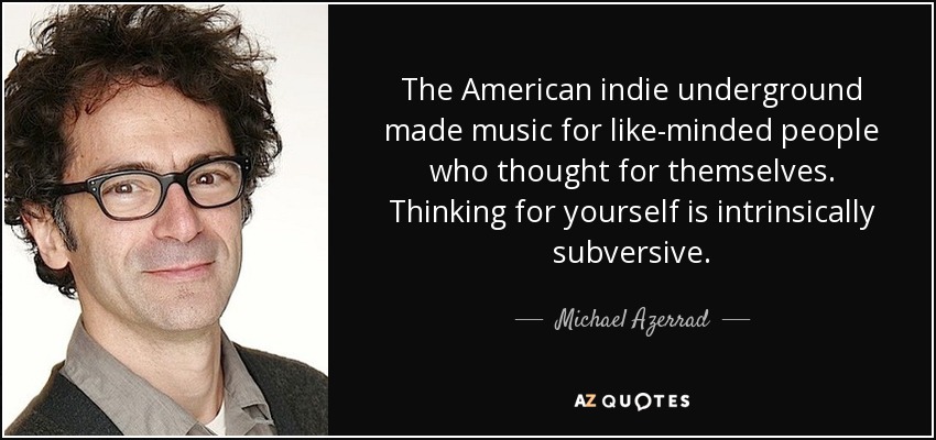 The American indie underground made music for like-minded people who thought for themselves. Thinking for yourself is intrinsically subversive. - Michael Azerrad