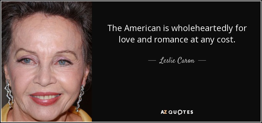 The American is wholeheartedly for love and romance at any cost. - Leslie Caron