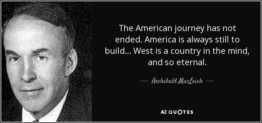 The American journey has not ended. America is always still to build ... West is a country in the mind, and so eternal. - Archibald MacLeish