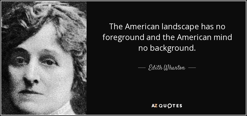 The American landscape has no foreground and the American mind no background. - Edith Wharton