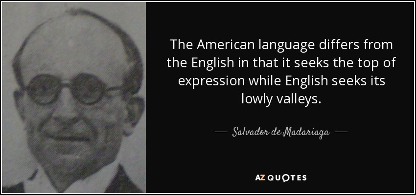 The American language differs from the English in that it seeks the top of expression while English seeks its lowly valleys. - Salvador de Madariaga