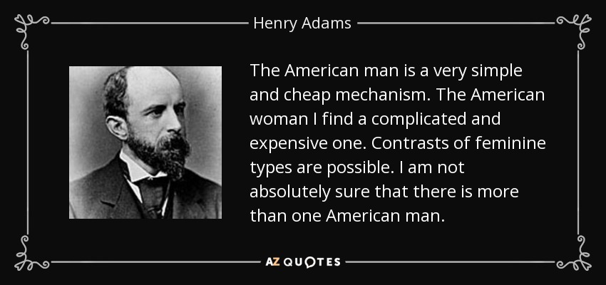 The American man is a very simple and cheap mechanism. The American woman I find a complicated and expensive one. Contrasts of feminine types are possible. I am not absolutely sure that there is more than one American man. - Henry Adams