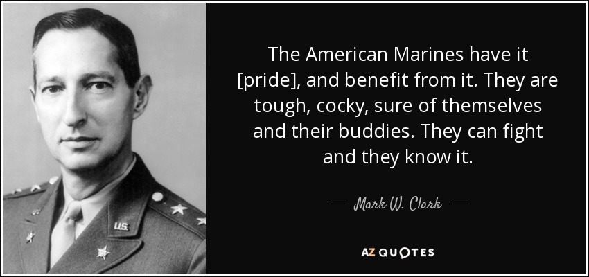 The American Marines have it [pride], and benefit from it. They are tough, cocky, sure of themselves and their buddies. They can fight and they know it. - Mark W. Clark