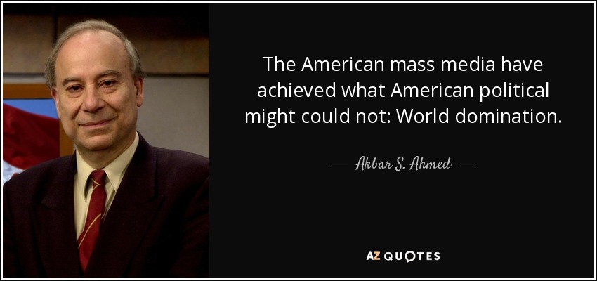 The American mass media have achieved what American political might could not: World domination. - Akbar S. Ahmed