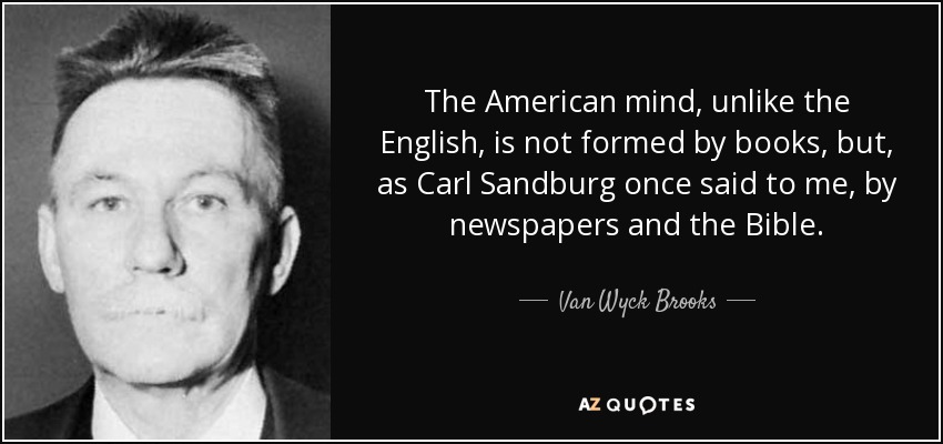The American mind, unlike the English, is not formed by books, but, as Carl Sandburg once said to me, by newspapers and the Bible. - Van Wyck Brooks