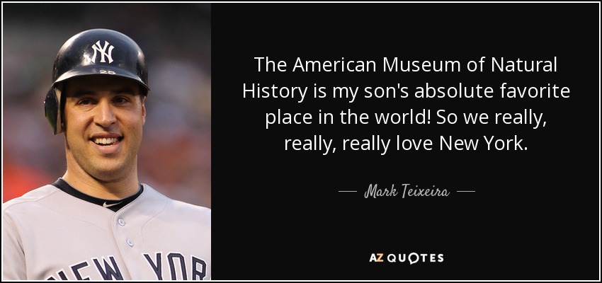 The American Museum of Natural History is my son's absolute favorite place in the world! So we really, really, really love New York. - Mark Teixeira