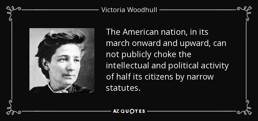 The American nation, in its march onward and upward, can not publicly choke the intellectual and political activity of half its citizens by narrow statutes. - Victoria Woodhull