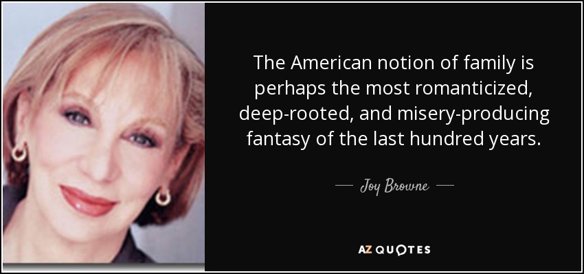 The American notion of family is perhaps the most romanticized, deep-rooted, and misery-producing fantasy of the last hundred years. - Joy Browne