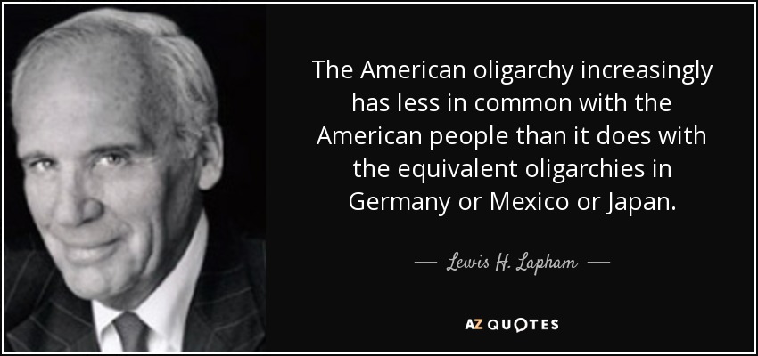 The American oligarchy increasingly has less in common with the American people than it does with the equivalent oligarchies in Germany or Mexico or Japan. - Lewis H. Lapham