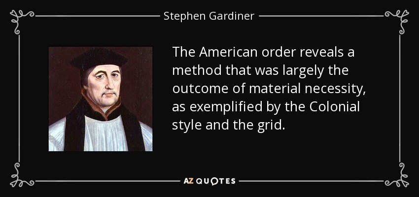 The American order reveals a method that was largely the outcome of material necessity, as exemplified by the Colonial style and the grid. - Stephen Gardiner