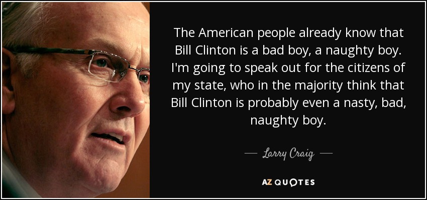The American people already know that Bill Clinton is a bad boy, a naughty boy. I'm going to speak out for the citizens of my state, who in the majority think that Bill Clinton is probably even a nasty, bad, naughty boy. - Larry Craig