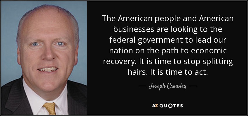 The American people and American businesses are looking to the federal government to lead our nation on the path to economic recovery. It is time to stop splitting hairs. It is time to act. - Joseph Crowley