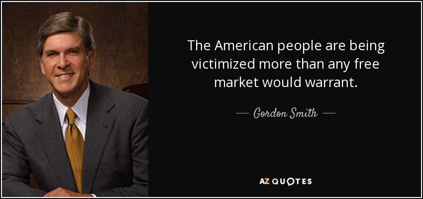 The American people are being victimized more than any free market would warrant. - Gordon Smith