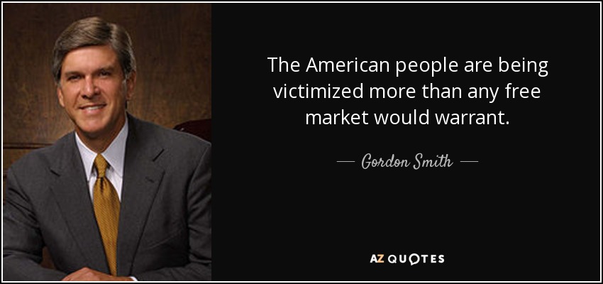 The American people are being victimized more than any free market would warrant. - Gordon Smith