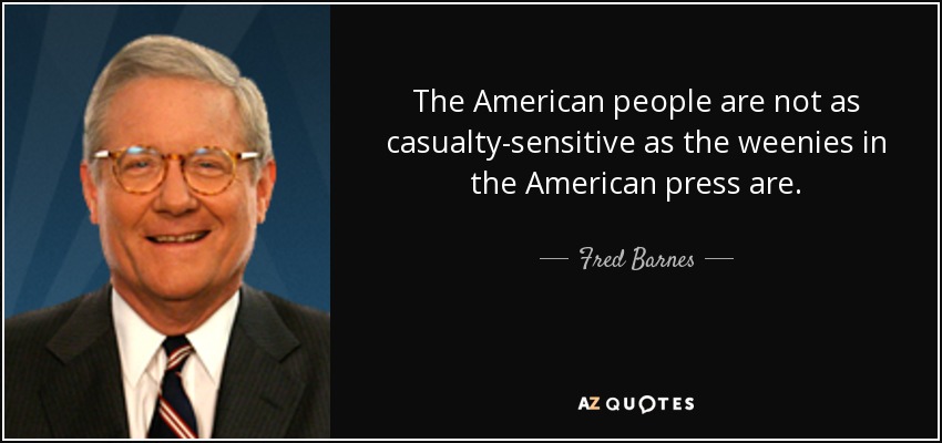 The American people are not as casualty-sensitive as the weenies in the American press are. - Fred Barnes