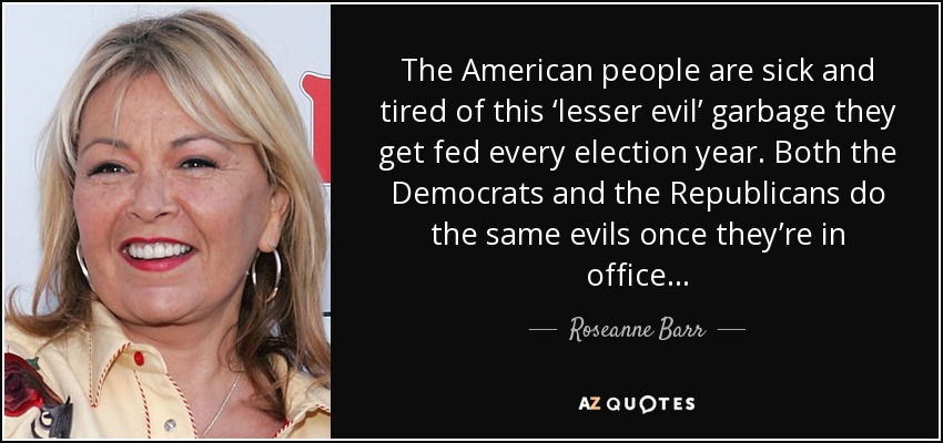 The American people are sick and tired of this ‘lesser evil’ garbage they get fed every election year. Both the Democrats and the Republicans do the same evils once they’re in office... - Roseanne Barr