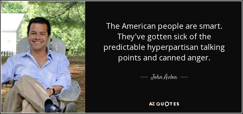 The American people are smart. They've gotten sick of the predictable hyperpartisan talking points and canned anger. - John Avlon