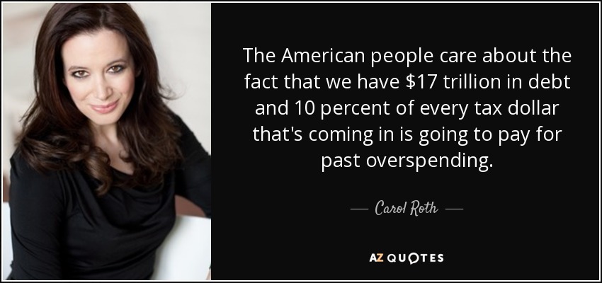 The American people care about the fact that we have $17 trillion in debt and 10 percent of every tax dollar that's coming in is going to pay for past overspending. - Carol Roth