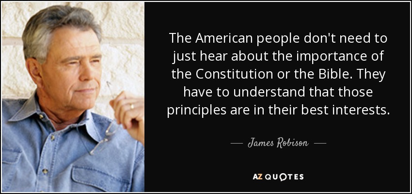 The American people don't need to just hear about the importance of the Constitution or the Bible. They have to understand that those principles are in their best interests. - James Robison