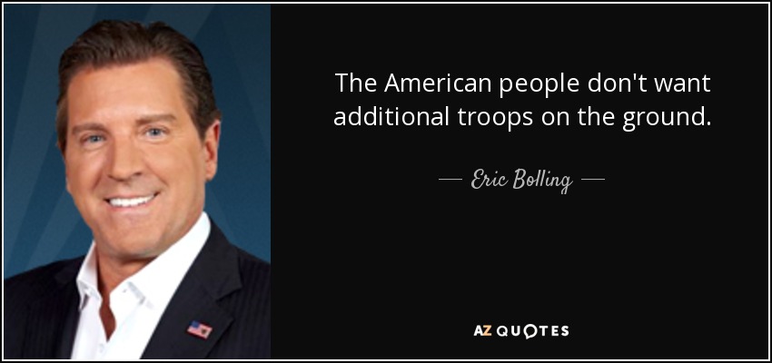 The American people don't want additional troops on the ground. - Eric Bolling