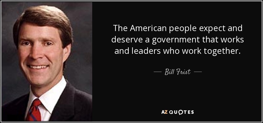 The American people expect and deserve a government that works and leaders who work together. - Bill Frist