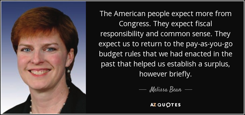 The American people expect more from Congress. They expect fiscal responsibility and common sense. They expect us to return to the pay-as-you-go budget rules that we had enacted in the past that helped us establish a surplus, however briefly. - Melissa Bean