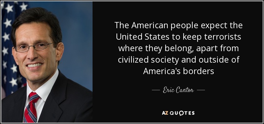 The American people expect the United States to keep terrorists where they belong, apart from civilized society and outside of America's borders - Eric Cantor