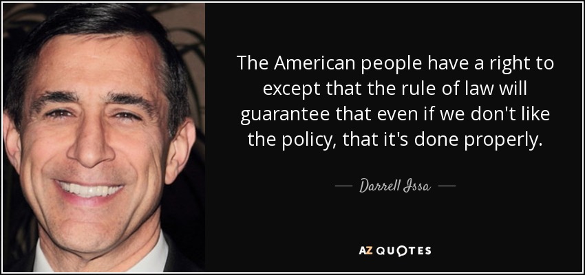 The American people have a right to except that the rule of law will guarantee that even if we don't like the policy, that it's done properly. - Darrell Issa