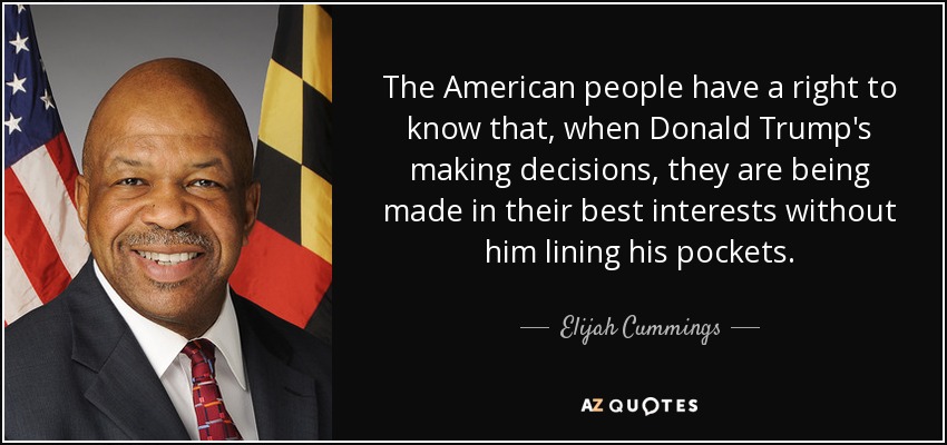 The American people have a right to know that, when Donald Trump's making decisions, they are being made in their best interests without him lining his pockets. - Elijah Cummings