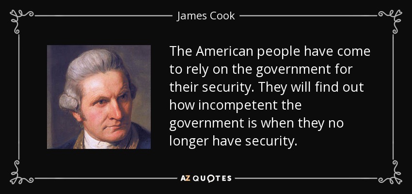 The American people have come to rely on the government for their security. They will find out how incompetent the government is when they no longer have security. - James Cook