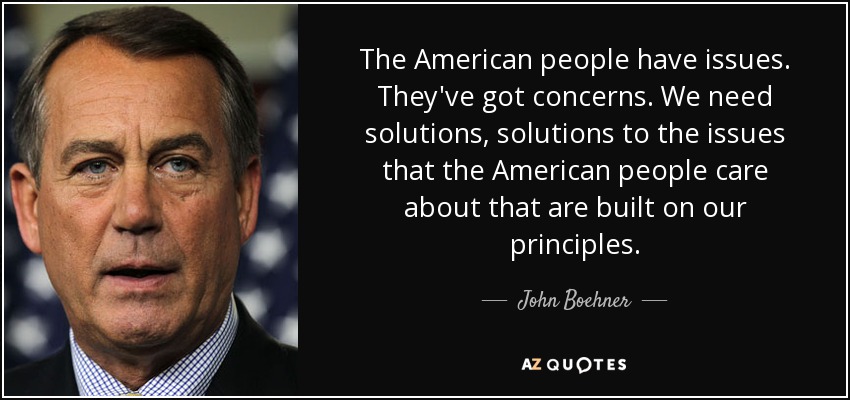 The American people have issues. They've got concerns. We need solutions, solutions to the issues that the American people care about that are built on our principles. - John Boehner