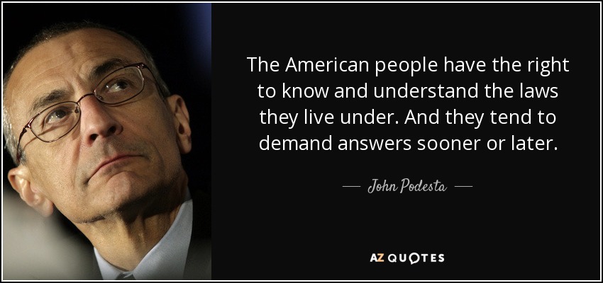 The American people have the right to know and understand the laws they live under. And they tend to demand answers sooner or later. - John Podesta