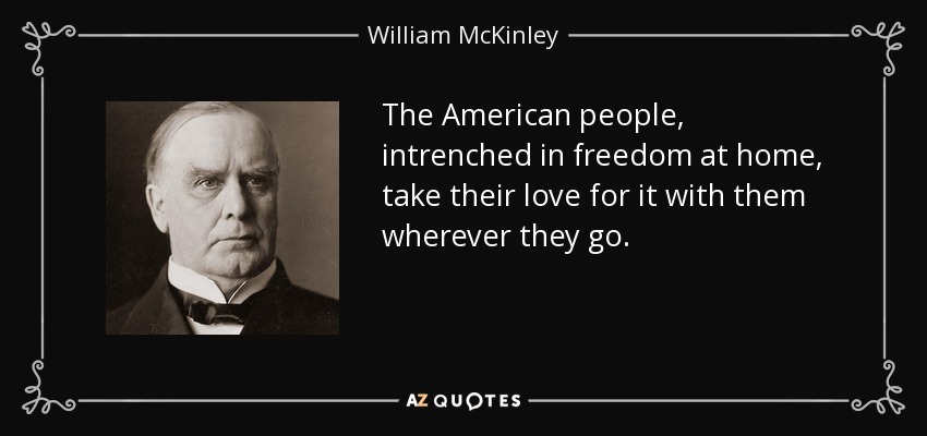 The American people, intrenched in freedom at home, take their love for it with them wherever they go. - William McKinley