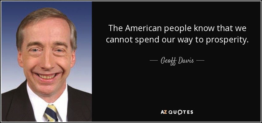 The American people know that we cannot spend our way to prosperity. - Geoff Davis