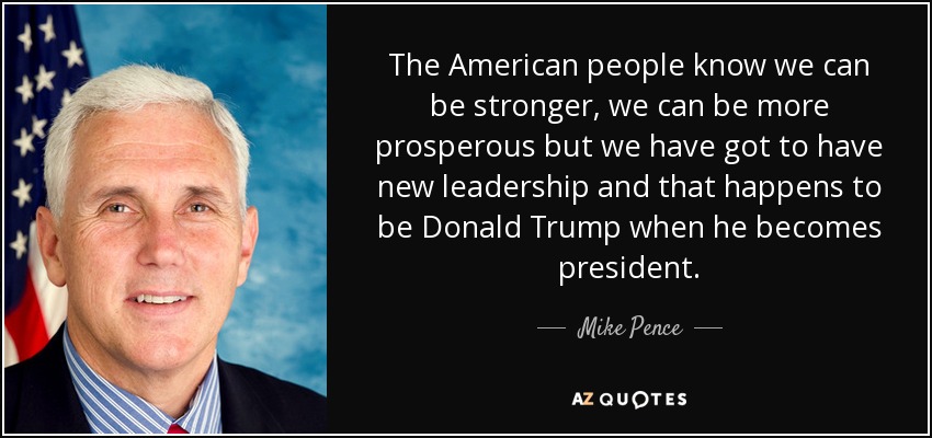The American people know we can be stronger, we can be more prosperous but we have got to have new leadership and that happens to be Donald Trump when he becomes president. - Mike Pence