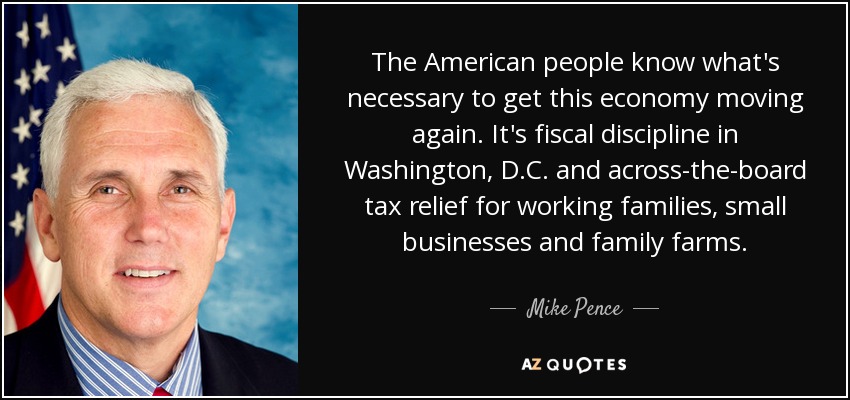 The American people know what's necessary to get this economy moving again. It's fiscal discipline in Washington, D.C. and across-the-board tax relief for working families, small businesses and family farms. - Mike Pence