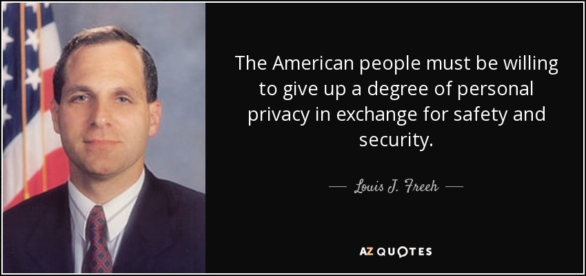 The American people must be willing to give up a degree of personal privacy in exchange for safety and security. - Louis J. Freeh