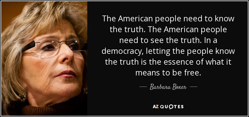 The American people need to know the truth. The American people need to see the truth. In a democracy, letting the people know the truth is the essence of what it means to be free. - Barbara Boxer