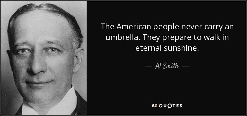 The American people never carry an umbrella. They prepare to walk in eternal sunshine. - Al Smith