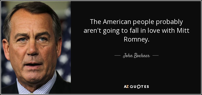 The American people probably aren't going to fall in love with Mitt Romney. - John Boehner