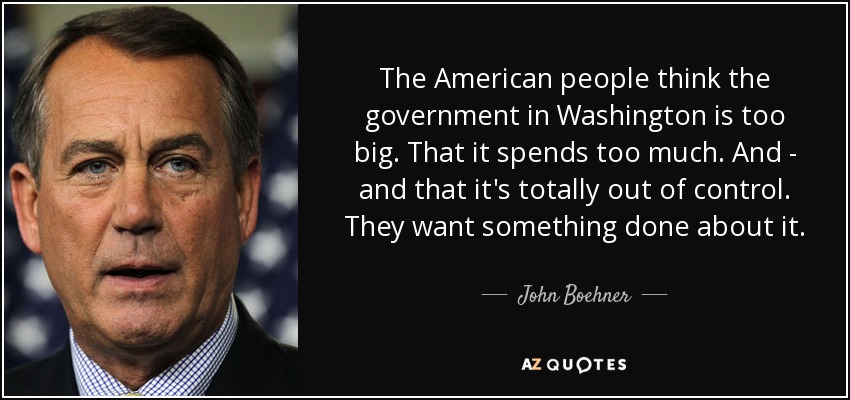 The American people think the government in Washington is too big. That it spends too much. And - and that it's totally out of control. They want something done about it. - John Boehner