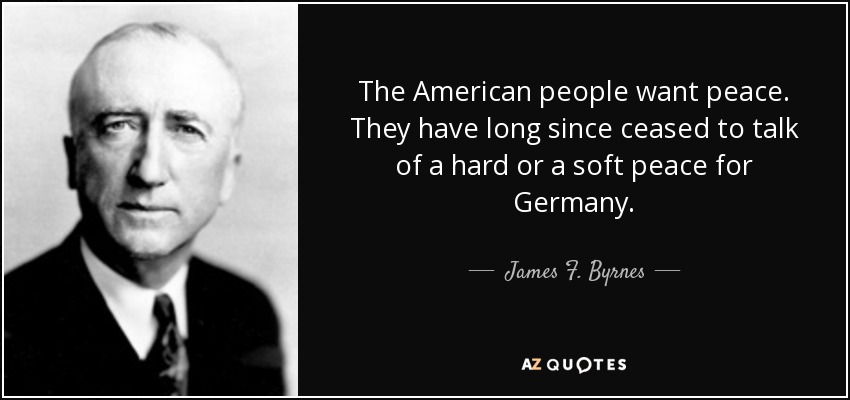 The American people want peace. They have long since ceased to talk of a hard or a soft peace for Germany. - James F. Byrnes