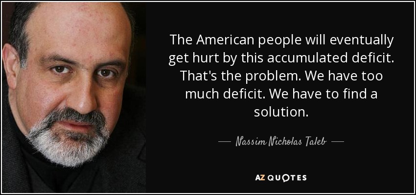 The American people will eventually get hurt by this accumulated deficit. That's the problem. We have too much deficit. We have to find a solution. - Nassim Nicholas Taleb