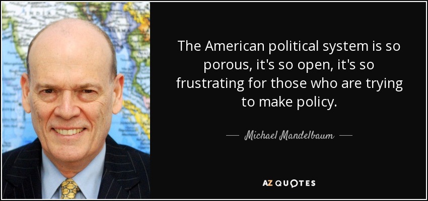 The American political system is so porous, it's so open, it's so frustrating for those who are trying to make policy. - Michael Mandelbaum