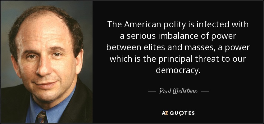 The American polity is infected with a serious imbalance of power between elites and masses, a power which is the principal threat to our democracy. - Paul Wellstone
