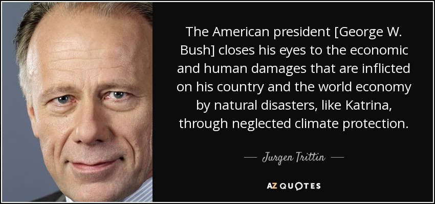 The American president [George W. Bush] closes his eyes to the economic and human damages that are inflicted on his country and the world economy by natural disasters, like Katrina, through neglected climate protection. - Jurgen Trittin