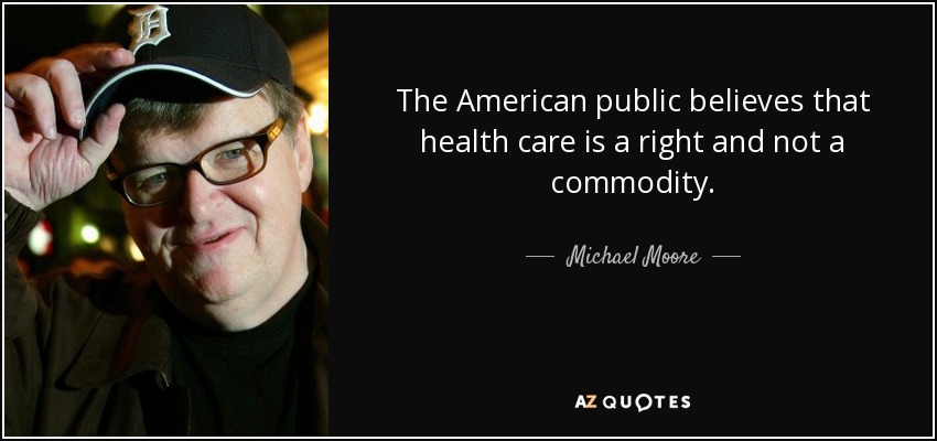 The American public believes that health care is a right and not a commodity. - Michael Moore
