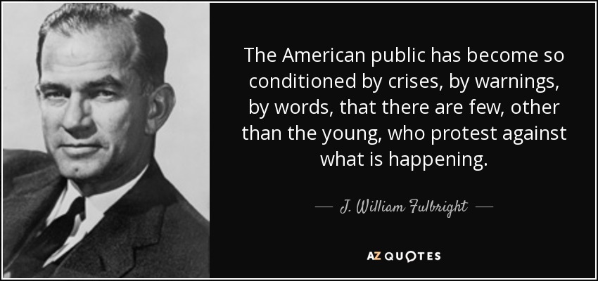 The American public has become so conditioned by crises, by warnings, by words, that there are few, other than the young, who protest against what is happening. - J. William Fulbright