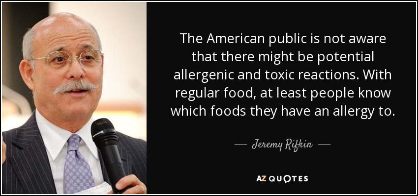 The American public is not aware that there might be potential allergenic and toxic reactions. With regular food, at least people know which foods they have an allergy to. - Jeremy Rifkin
