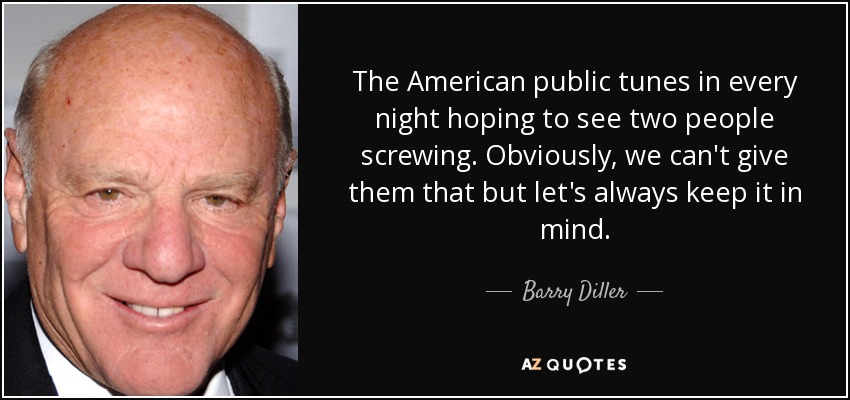 The American public tunes in every night hoping to see two people screwing. Obviously, we can't give them that but let's always keep it in mind. - Barry Diller